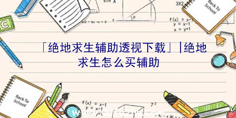 「绝地求生辅助透视下载」|绝地求生怎么买辅助